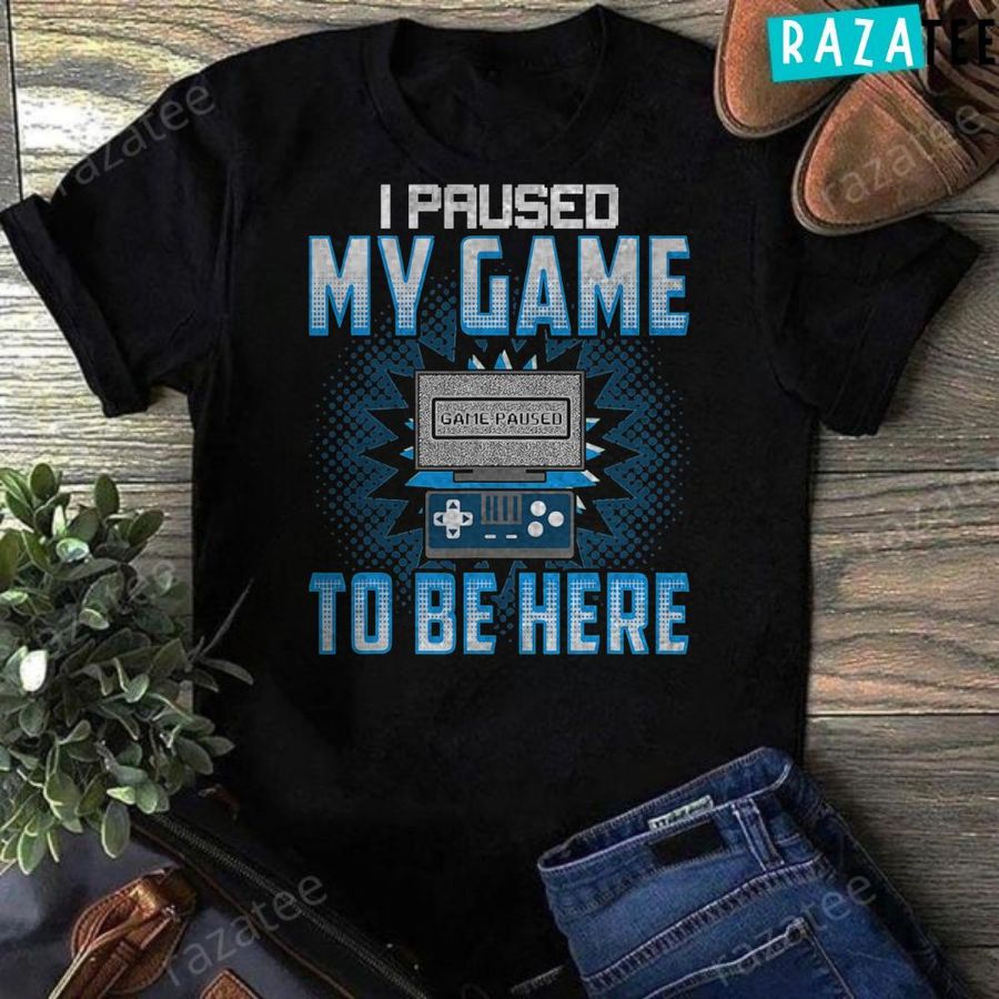 I Paused My Game To Be Here – Funny Gaming Shirts