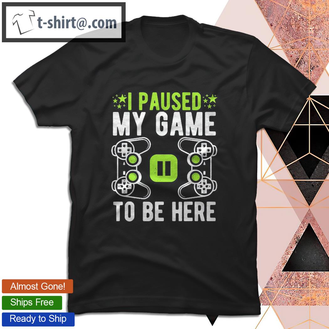 I Paused My Game To Be Here Funny Video Gamer Gifts T-shirt