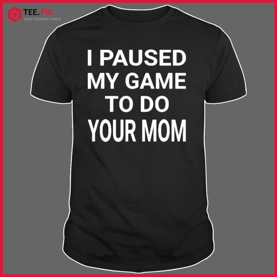 I Paused My Game To Do Your Mom Shirt