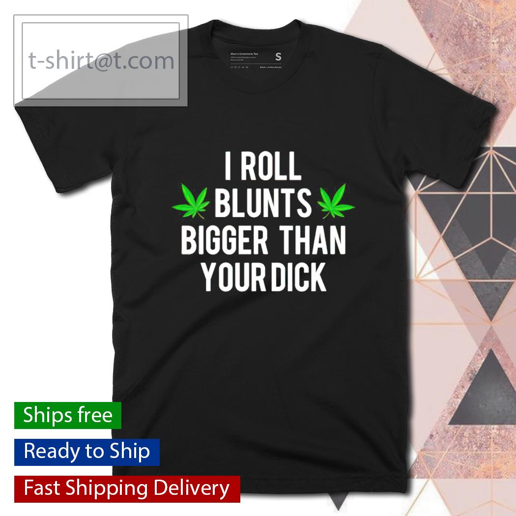 I roll blunts bigger than your dick shirt