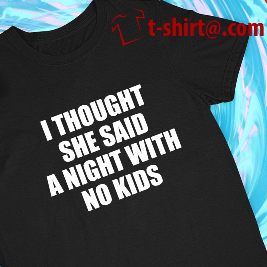 I thought she said a night with no kids funny T-shirt