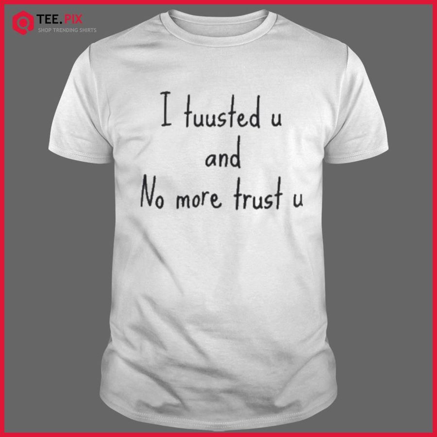 I Tuusted U And No More Trust U Shirt