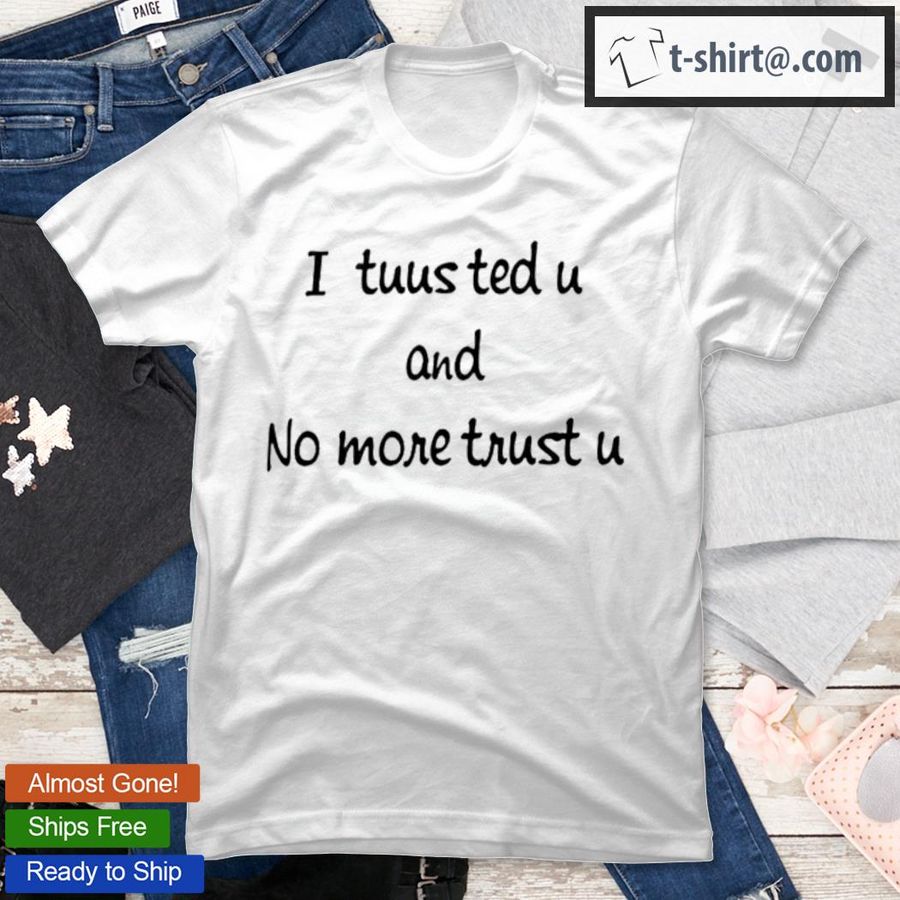 I Tuusted U And No More Trust U T-Shirt