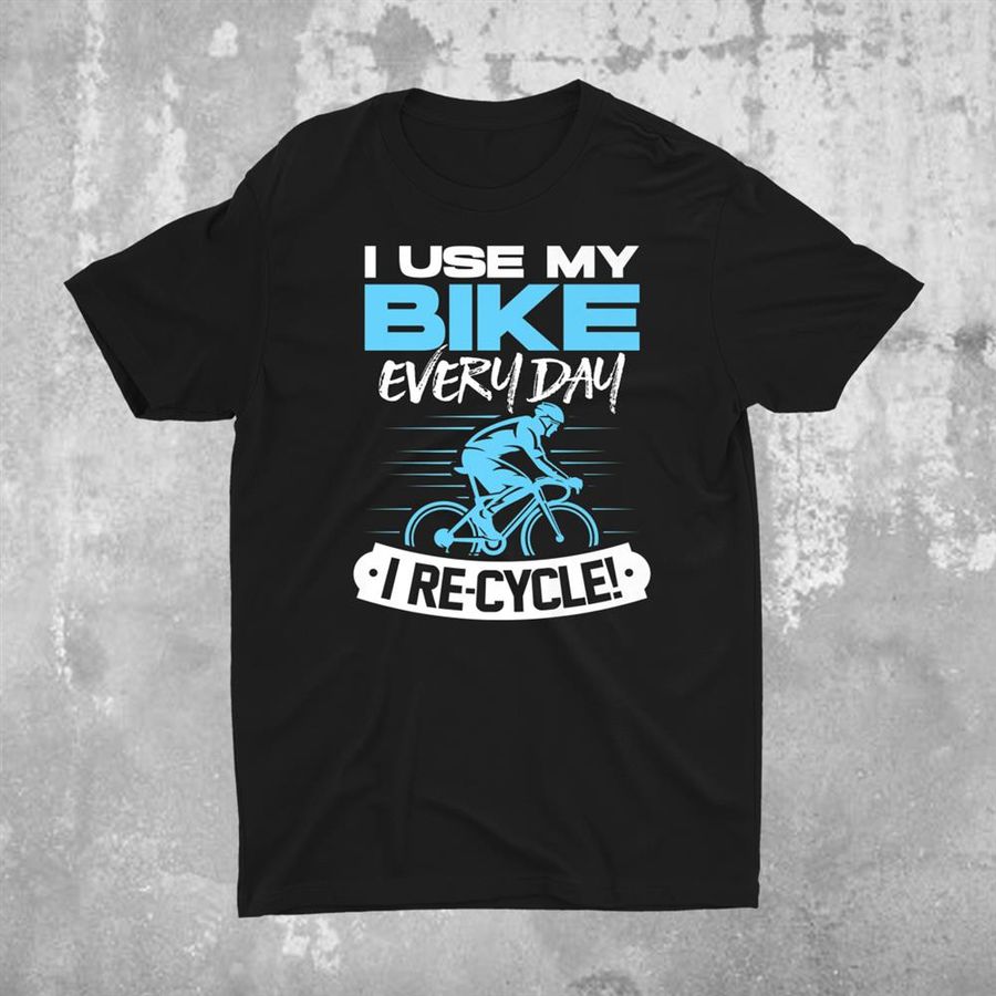 I Use My Bike Everyday I Recycle Road Biker Bicycle Cyclist Shirt
