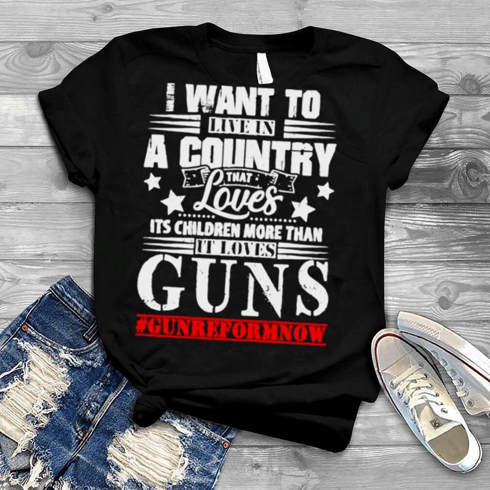 I want to live in a country that loves its children more than it loves guns shirt