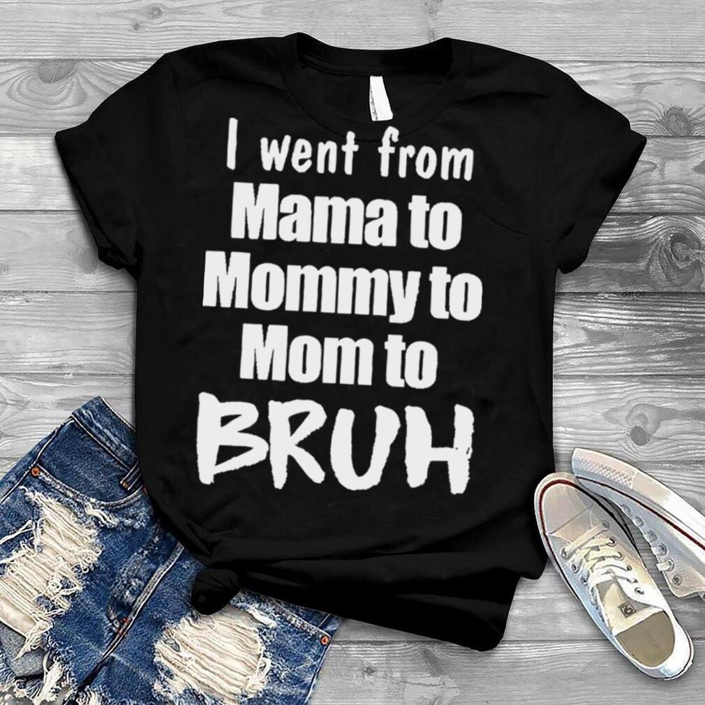I Went From Mama To Mommy To Mom To Bruh shirt
