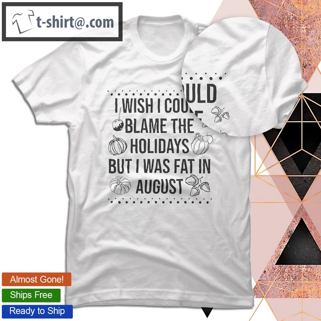I wish I could blame the holidays but I was fat in August shirt