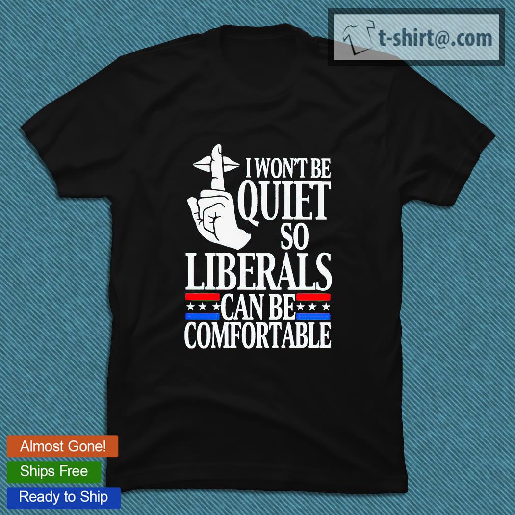 I won’t be quiet so liberals can be comfortable T-shirt