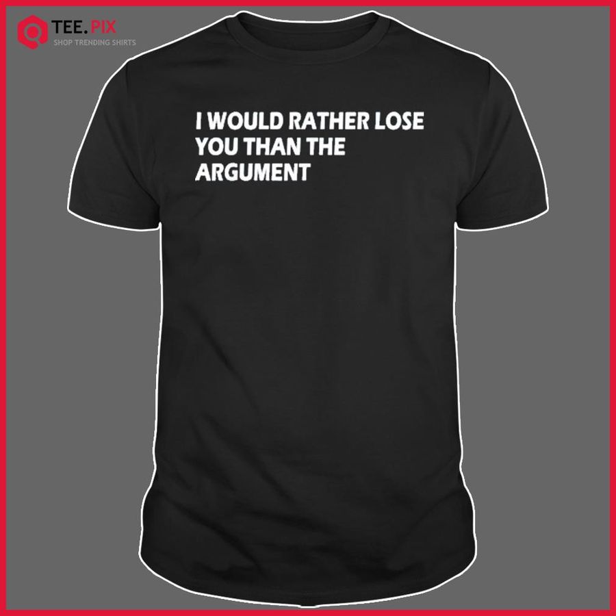 I would Rather Lose You Than The Argument Apparel Shirt