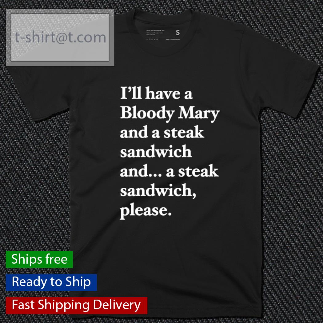 I’ll have a bloody mary and a steak sandwich and a steak sandwich please shirt