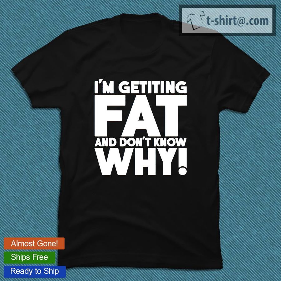 I’m getting fat and don’t know why T-shirt