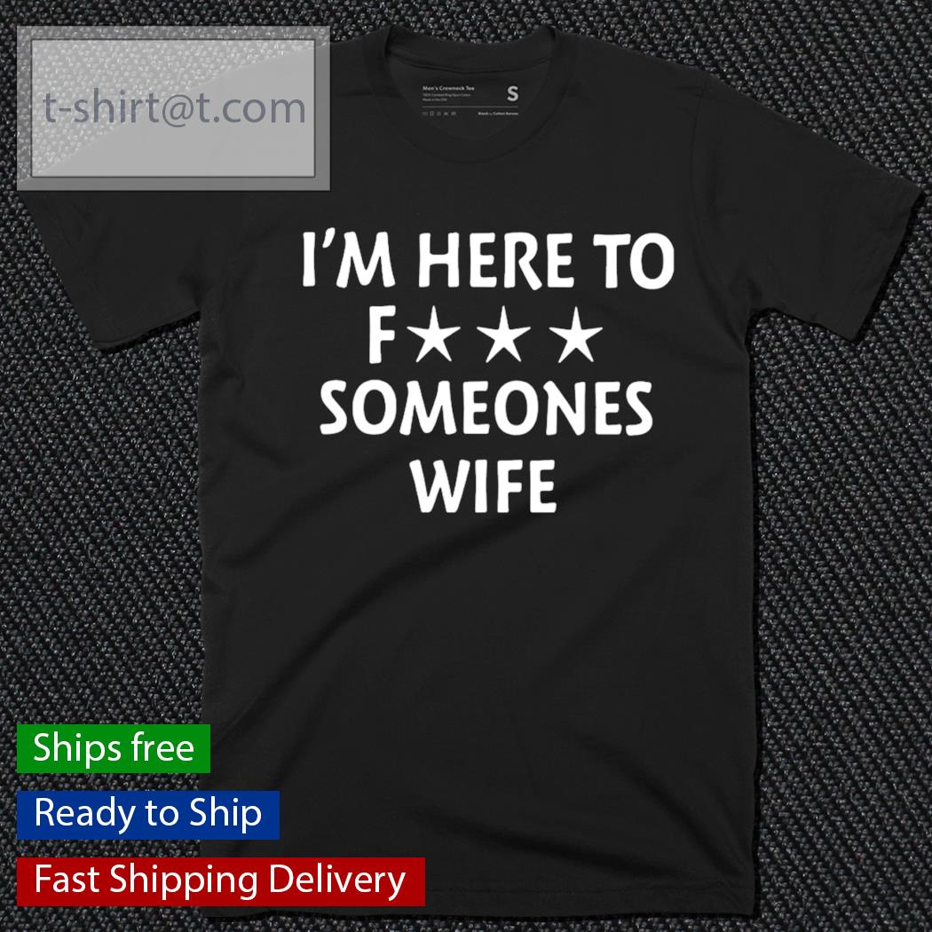 I’m here to fuck someones wife shirt