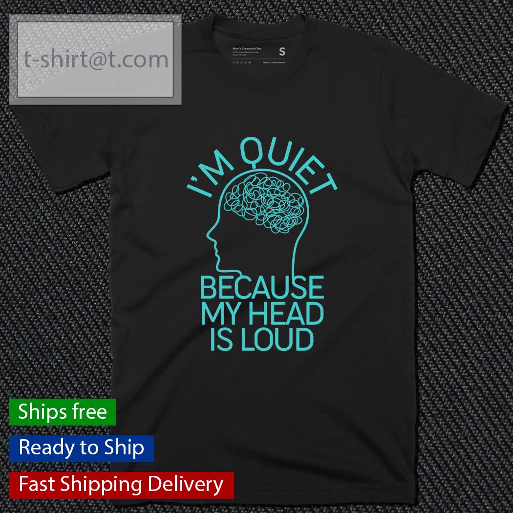 I’m quiet because my head is loud shirt