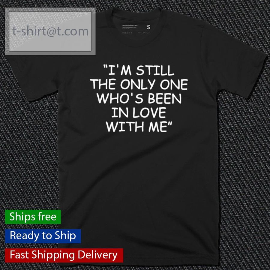 I’m Still The Only One Who’s Been In Love With Me Shirt