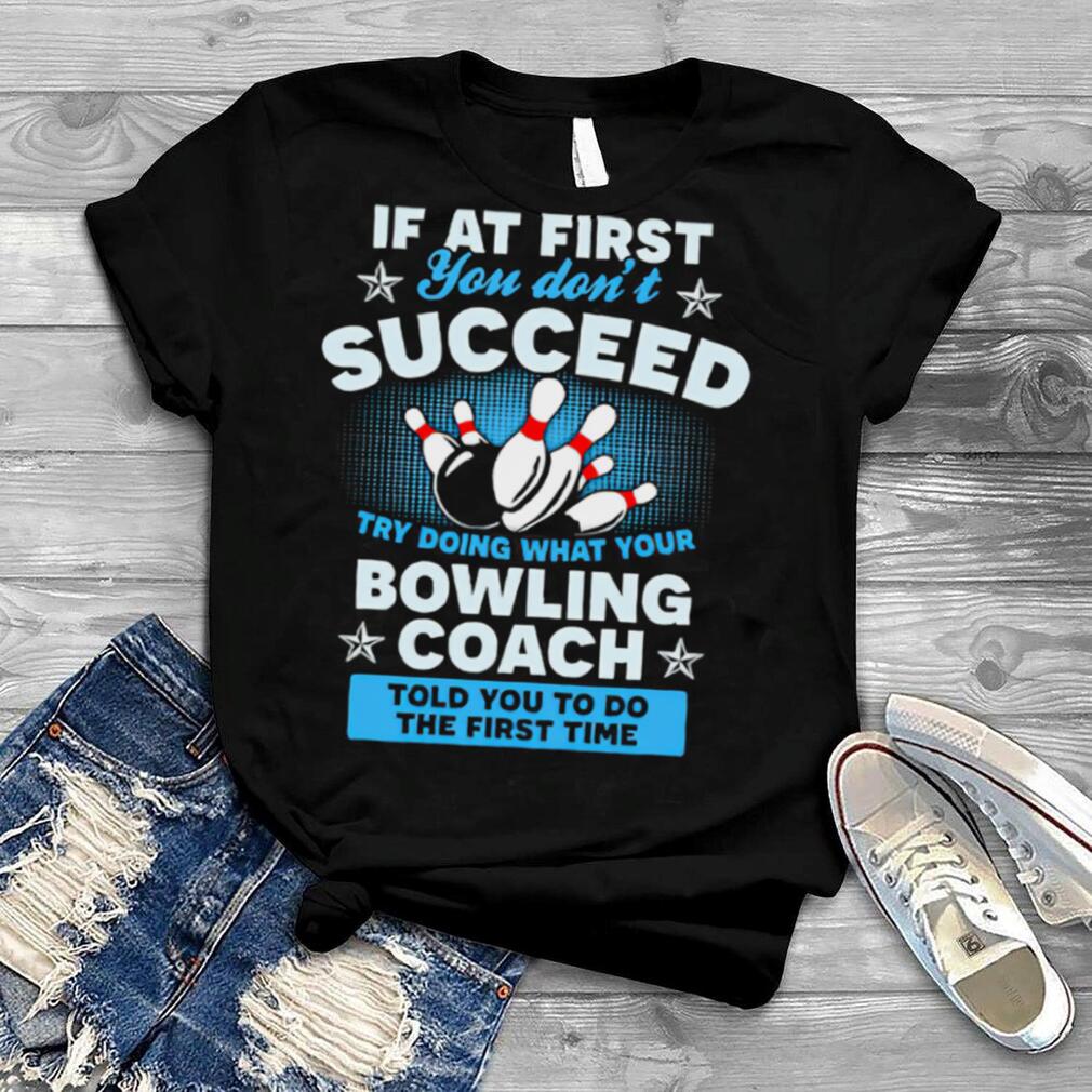 If At First You Don’t Succeed Try Doing What Your Bowling Coach Told You To Do The First Time shirt