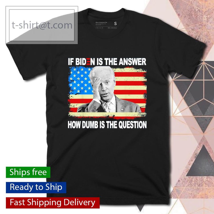 If biden is the answer how dumb is the question us shirt
