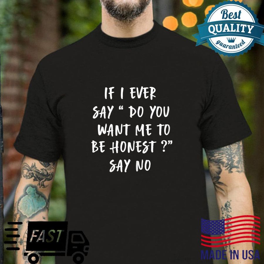 If I Ever Say Do You Want Me to Be Honest Say No Shirt
