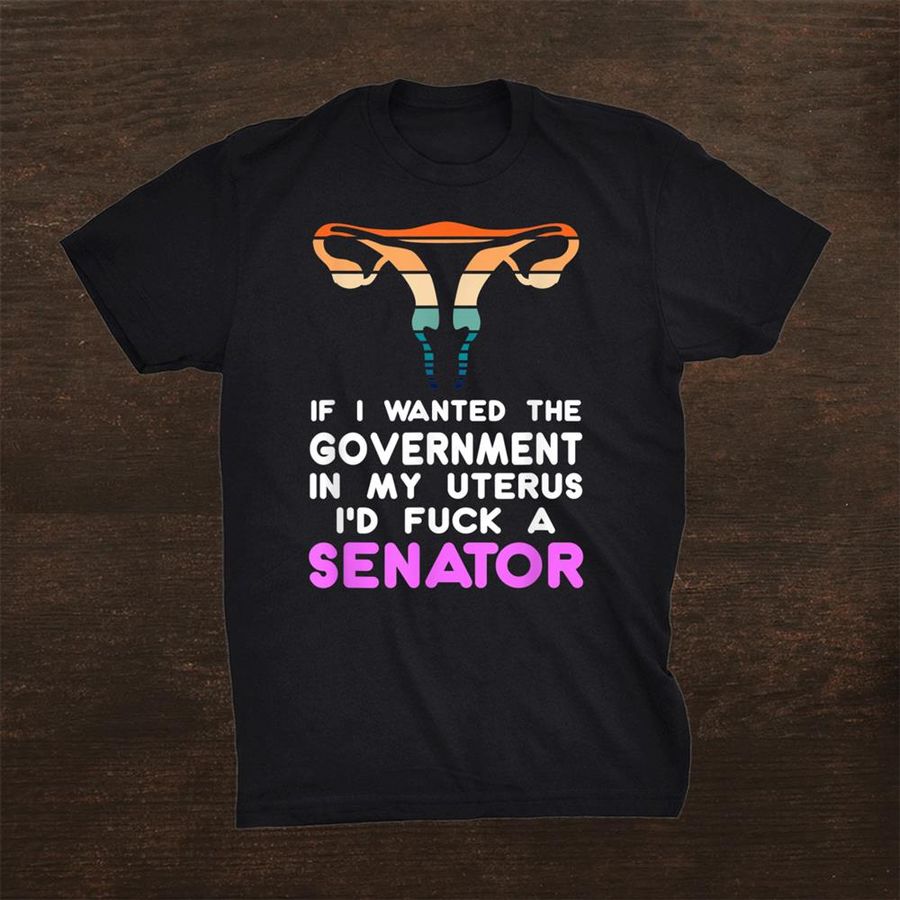 If I Wanted The Government In My Uterus I Would Shirt