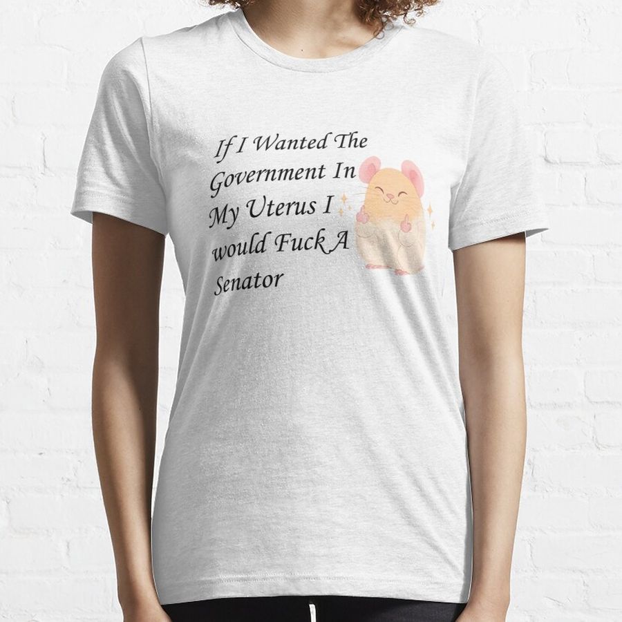 If I Wanted The Government In My Uterus Id' Fuck A Senator funny Shirt, Roe v Wade Shirt, Pro Choice,Feminist Shirt,My Body My Choice,Woman Rights,hamster shirt Essential T-Shirt
