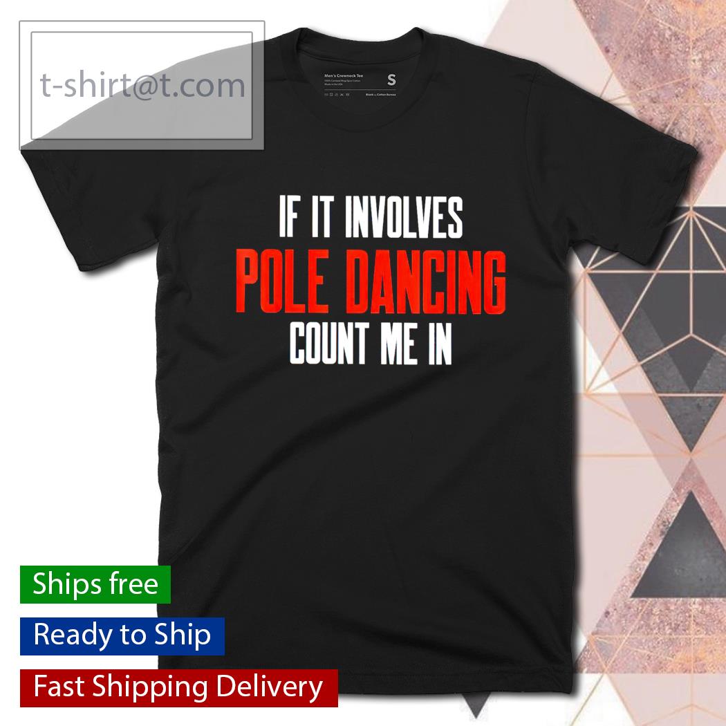 If it involves pole dancing count me in shirt