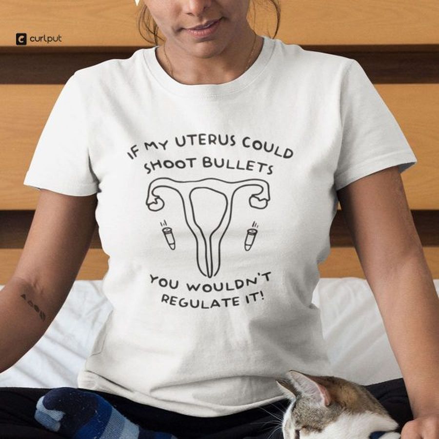 If My Uterus Could Shoot Bullets You Wouldn’t Regulate It T-Shirt