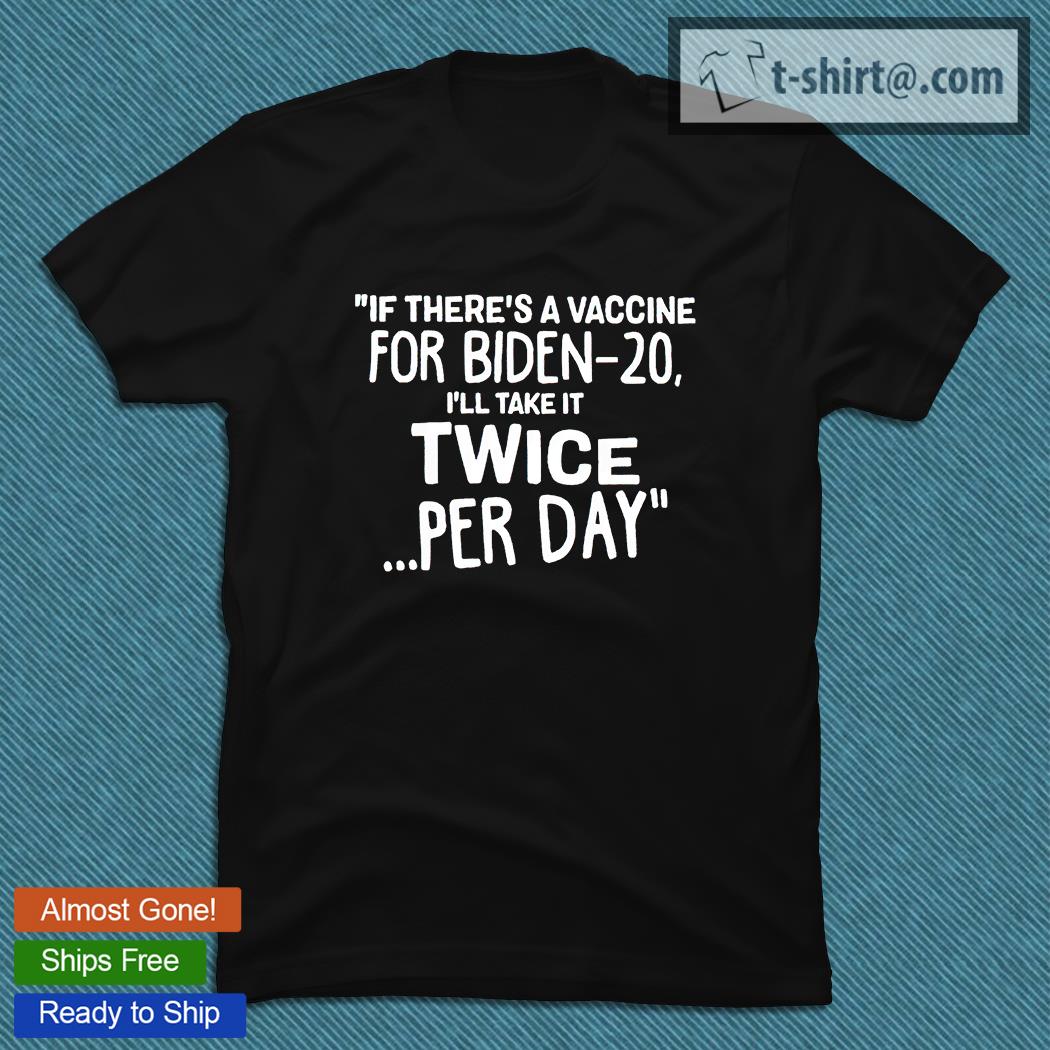 If there’s a vaccine for Biden-20 I’ll take it twice per day T-shirt