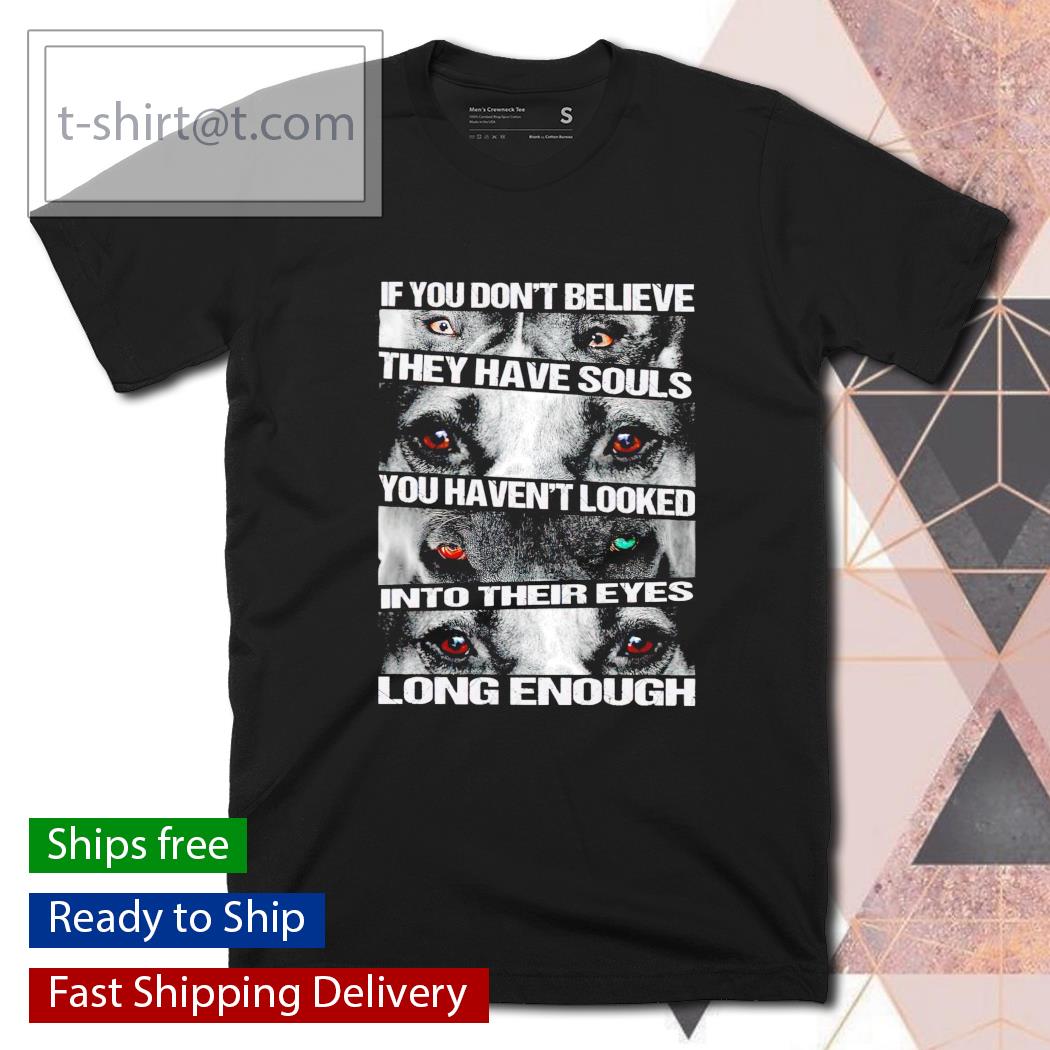 If you don’t believe they have souls you haven’t looked into their eyes long enough shirt