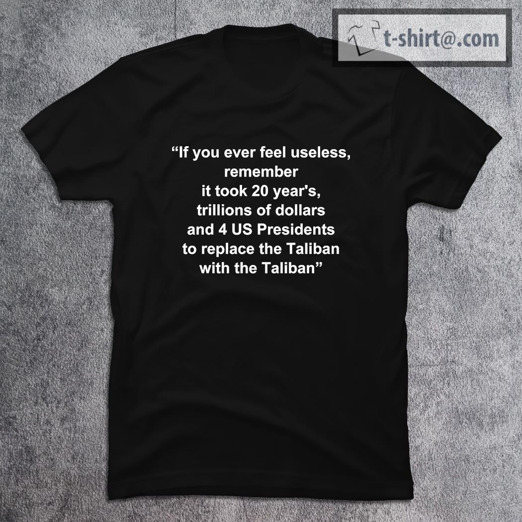 If you ever feel useless remember it took 20 year’s trillions of dollars quote T-shirt