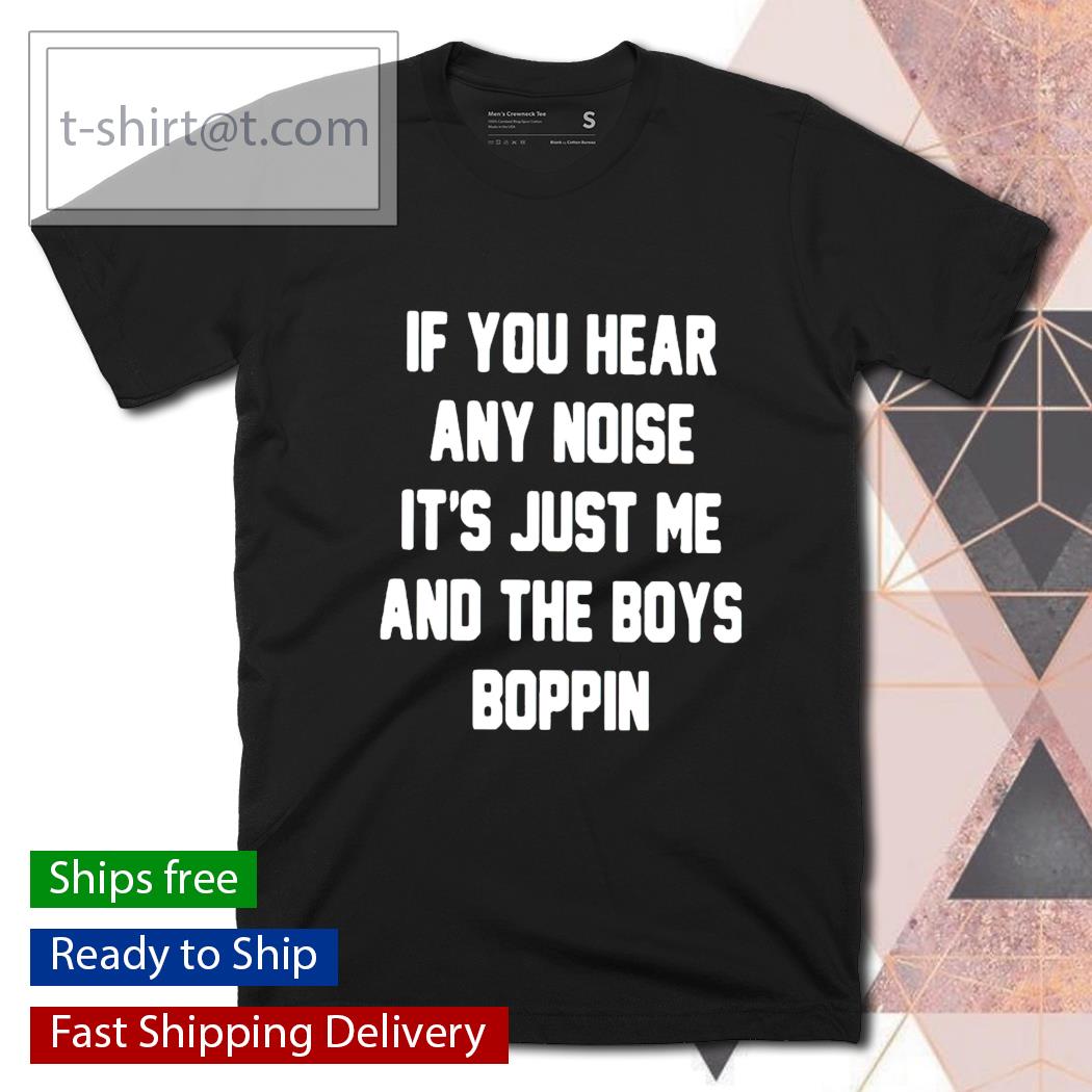 If you hear any noise it’s just me and the boys boppin shirt