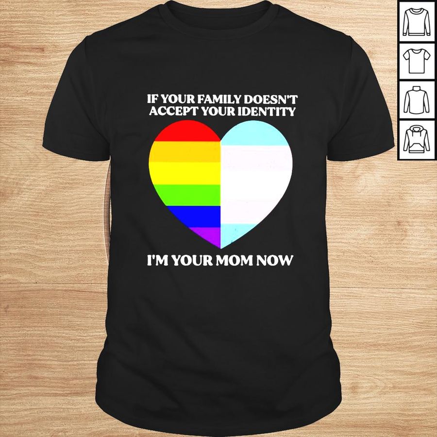 If your family doesnt accept your identity im your mom now shirt