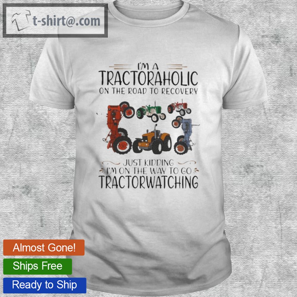 Im a tractoraholic on the road to recovery just kidding im on the way to go tractorwatching shirt