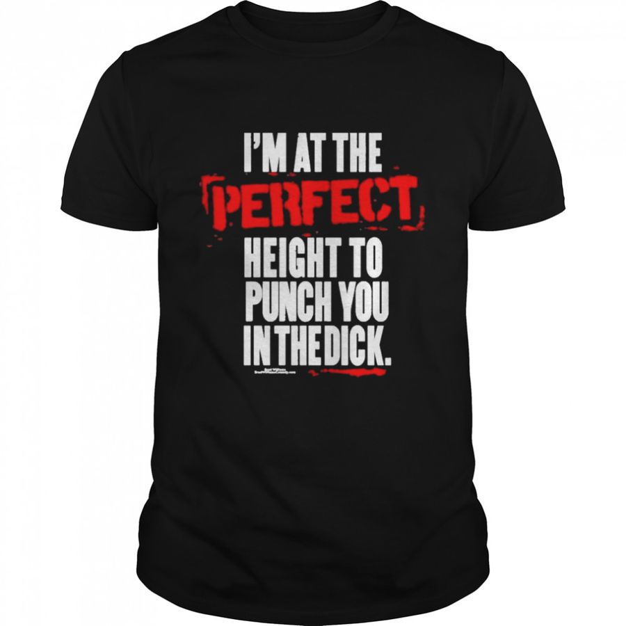 I’m at the perfect height to punch you in the dick shirt