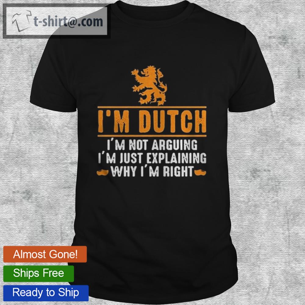 I’m dutch i’m not arguing i’m just explaining why i’m right shirt