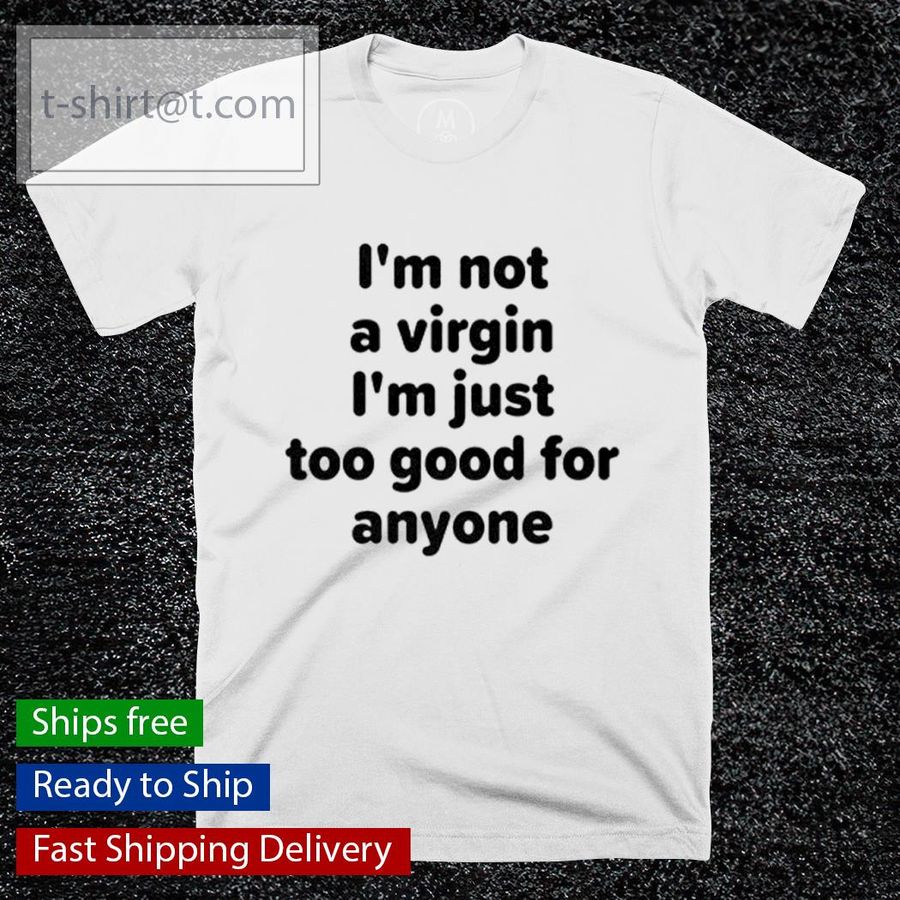 I’m Not A Virgin I’m Just Too Good For Anyone shirt