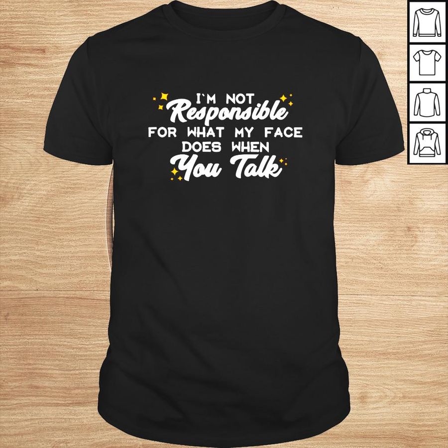 Im not responsible for what my face you talk shirt