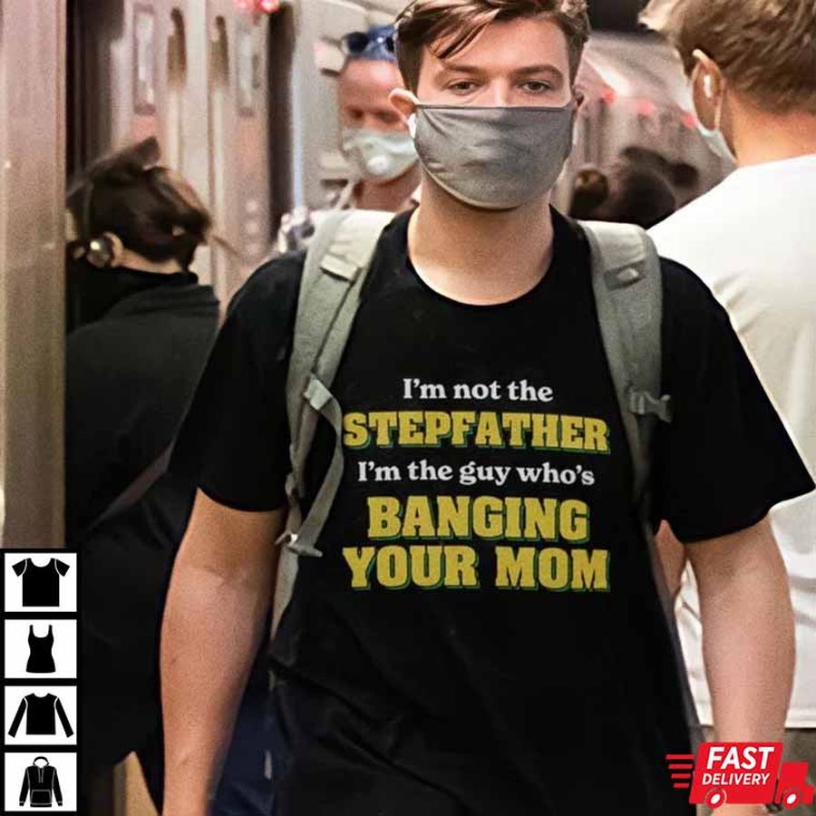 I’m Not The Stepfather I’m The Guy Who’s Banging Your Mom T-Shirt
