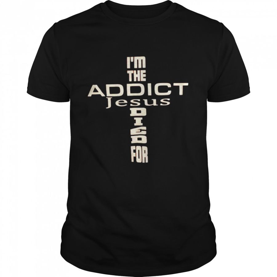 I’m the addict Jesus died for shirt