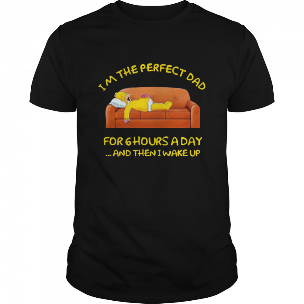 Im the perfect Dad for 6 hours a Day and then I wake up shirt