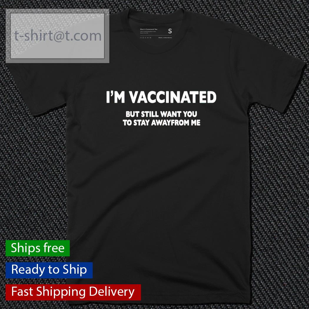 I’m vaccinated but still want you to stay awayfrom me shirt