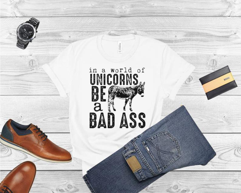 In a world of unicorns be a badass shirt