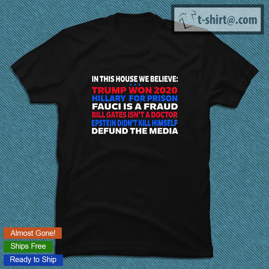 In this house we believe Trump won 2020 hillary for prison Fauci is a Fraud Bill Gates isn’t a doctor Epstein didn’t kill himself defund the media shirt