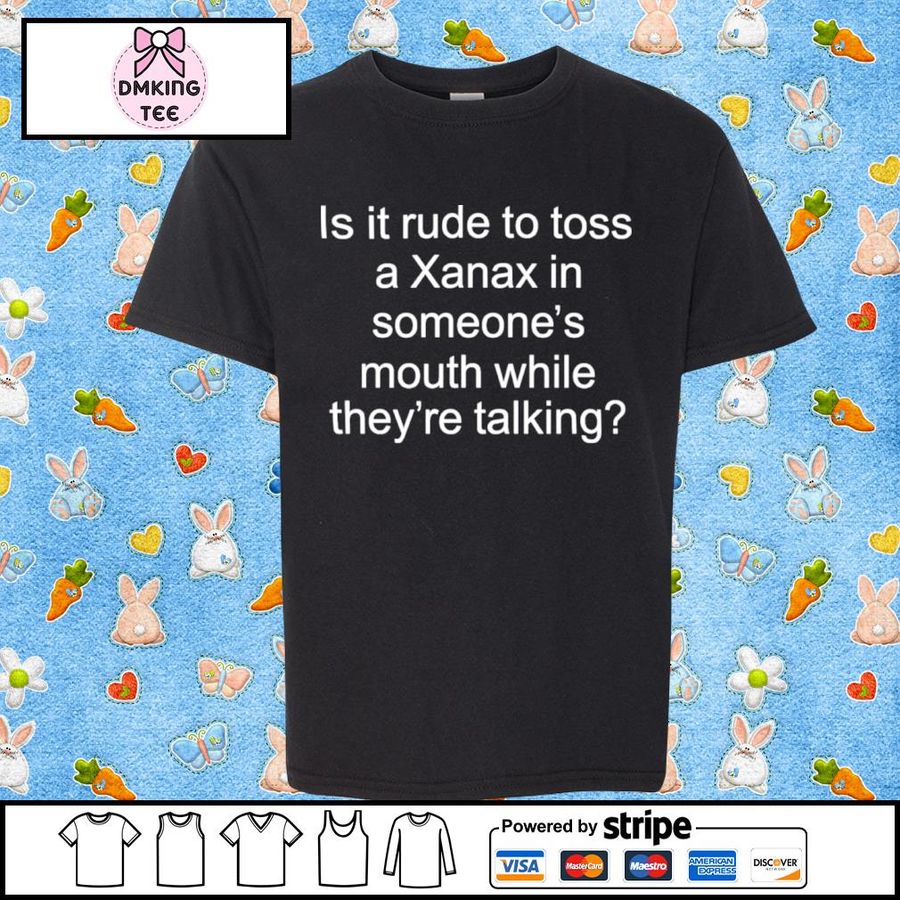 Is It Rude To Toss A Xanax In Someone’s Mouth While They’re Talking Shirt