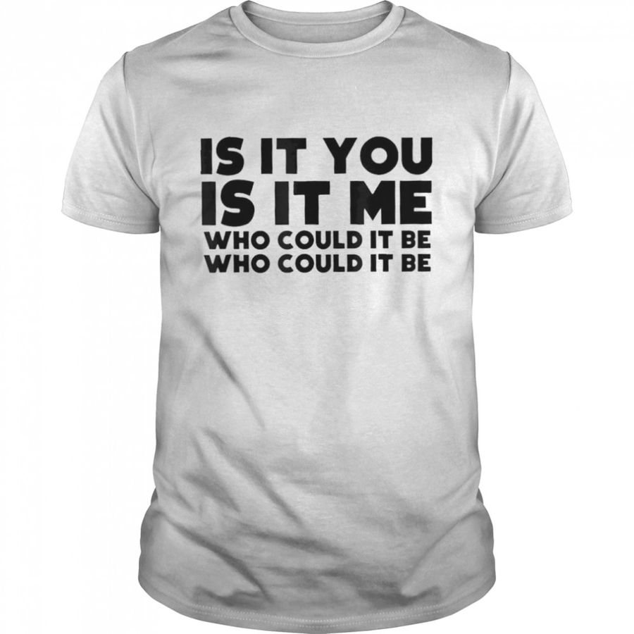 Is it you is it me who could it be shirt
