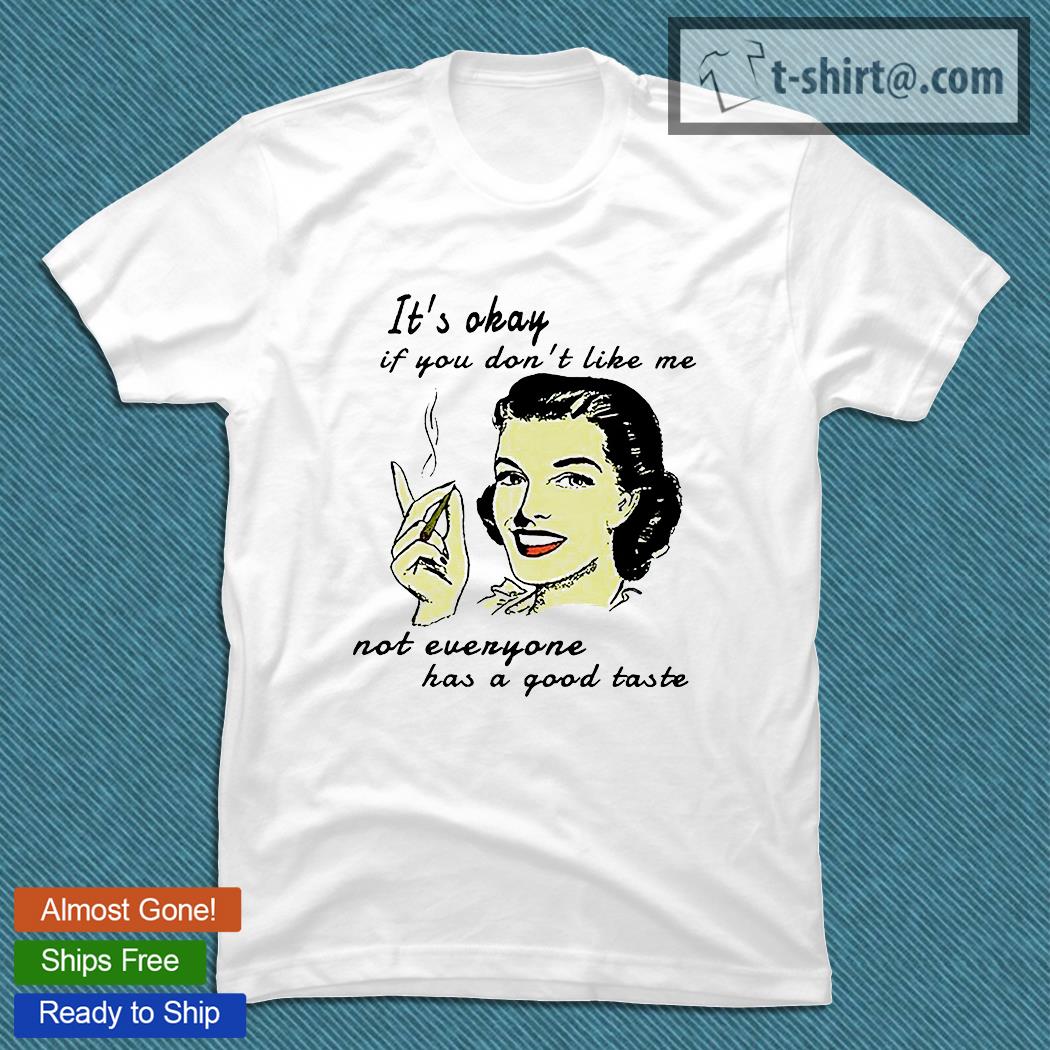 It’s okay if You don’t like me not everyone has a good taste T-shirt