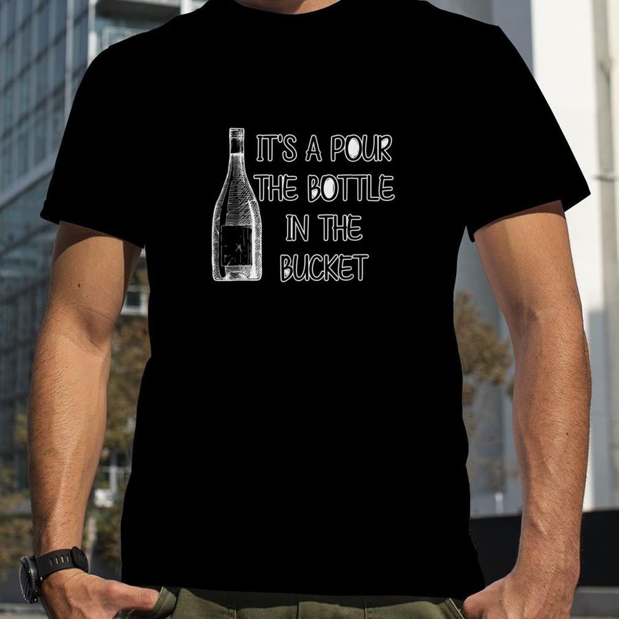 It's A Pour The Bottle In The Bucket Funny Quote T Shirt