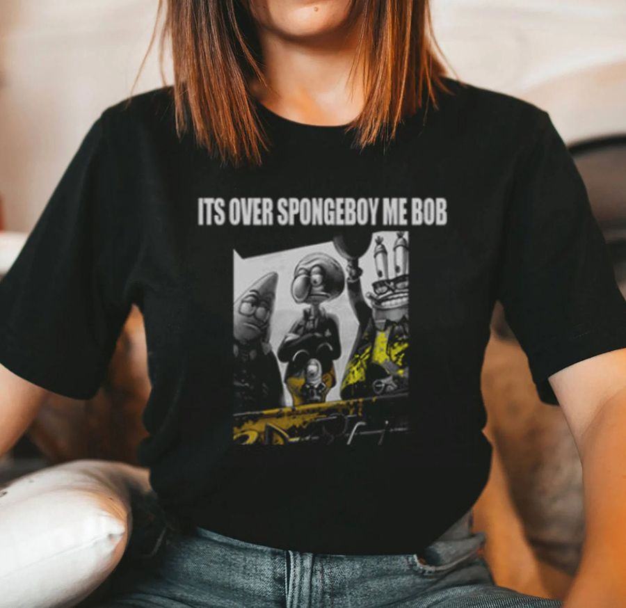 It’s Over Spongeboy Me Bob Fans Shirt Hoodie Sweatshirt