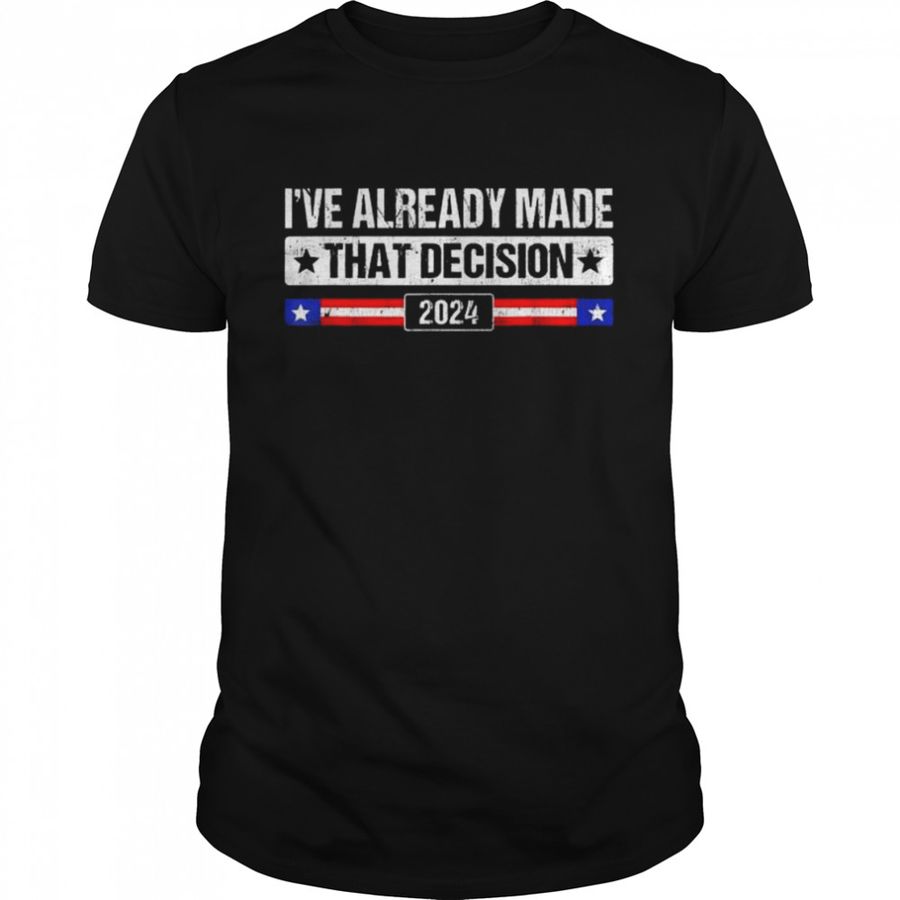 I’ve already made that decision Donald Trump 2024 president shirt