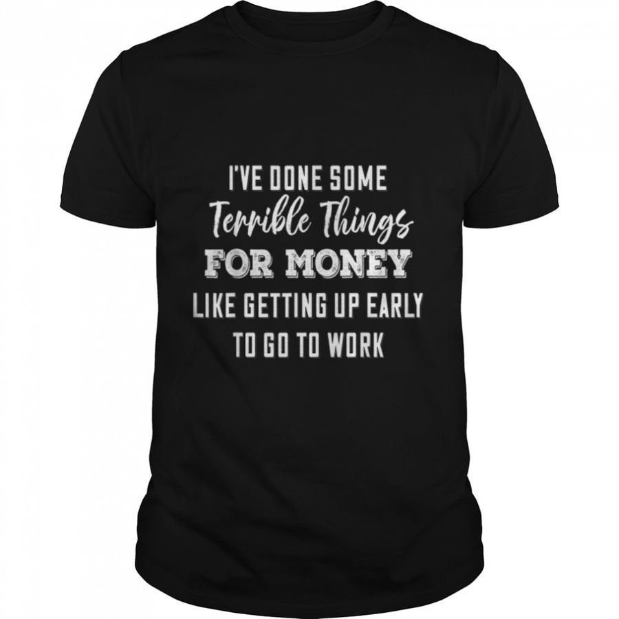 I’ve Done Some Terrible Things For Money Like Getting Up T-Shirt B09SG7WRS6