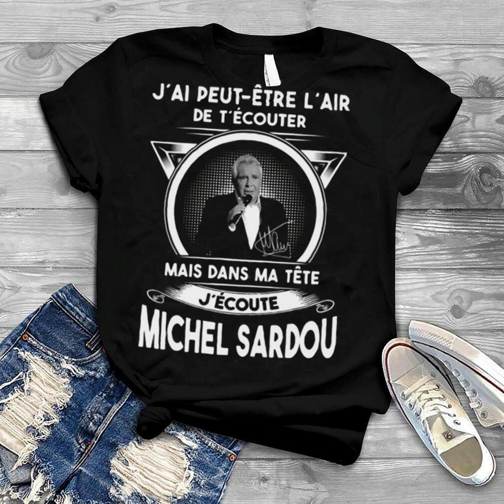 J’ai Peut Etre L’air De T’ecouter Mais Dans Ma Tete J’ecoute Michel Sardou shirt