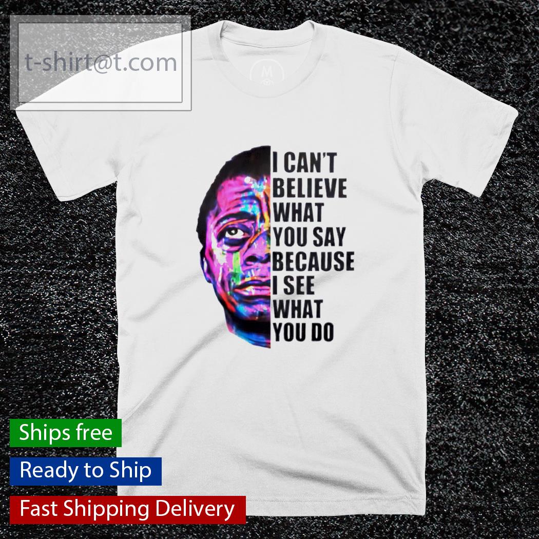 James Baldwin I can’t believe what you say shirt
